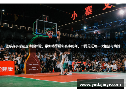 篮球赛事球迷互动新体验，带你畅享精彩赛事时刻，共同见证每一次扣篮与挑战
