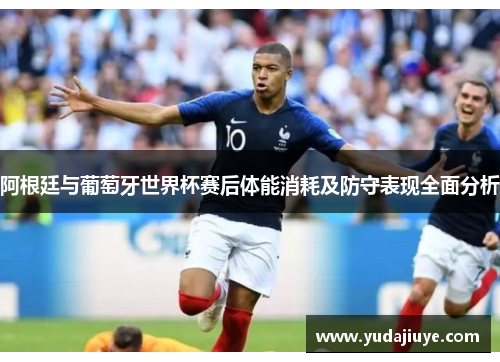 阿根廷与葡萄牙世界杯赛后体能消耗及防守表现全面分析