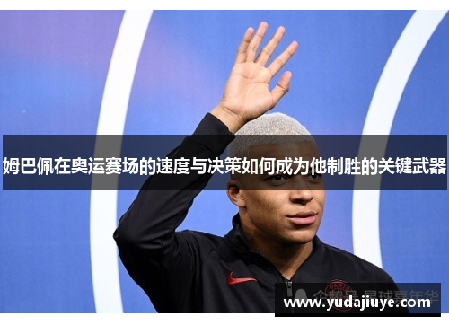 姆巴佩在奥运赛场的速度与决策如何成为他制胜的关键武器
