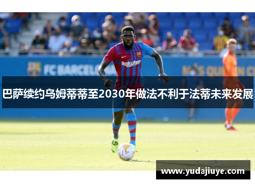 巴萨续约乌姆蒂蒂至2030年做法不利于法蒂未来发展