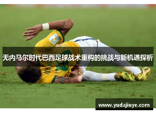 无内马尔时代巴西足球战术重构的挑战与新机遇探析
