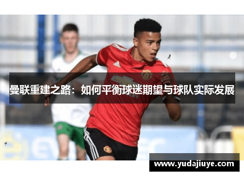 曼联重建之路：如何平衡球迷期望与球队实际发展