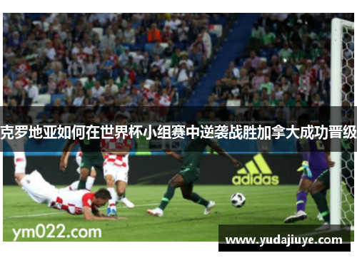 克罗地亚如何在世界杯小组赛中逆袭战胜加拿大成功晋级