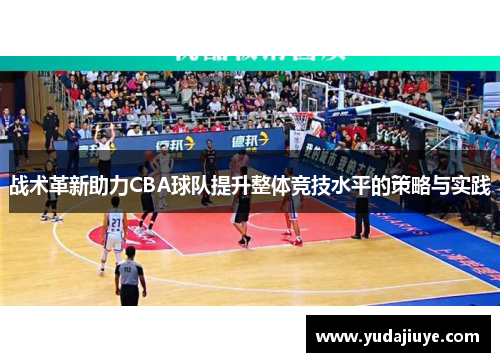战术革新助力CBA球队提升整体竞技水平的策略与实践