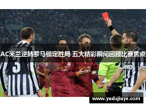 AC米兰逆转罗马锁定胜局 五大精彩瞬间回顾比赛焦点