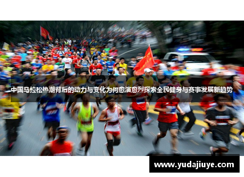 中国马拉松热潮背后的动力与变化为何愈演愈烈探索全民健身与赛事发展新趋势