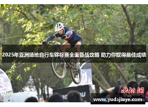 2025年亚洲场地自行车锦标赛全面备战攻略 助力你取得最佳成绩