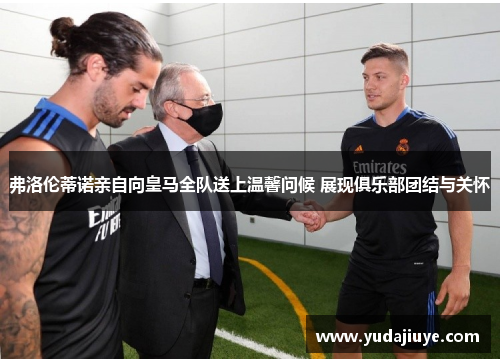 弗洛伦蒂诺亲自向皇马全队送上温馨问候 展现俱乐部团结与关怀