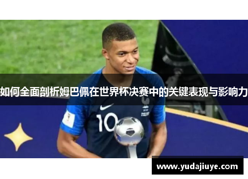 如何全面剖析姆巴佩在世界杯决赛中的关键表现与影响力