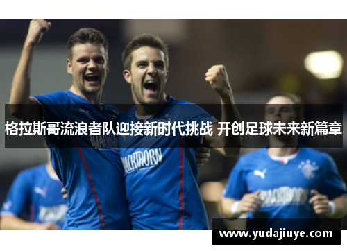 格拉斯哥流浪者队迎接新时代挑战 开创足球未来新篇章