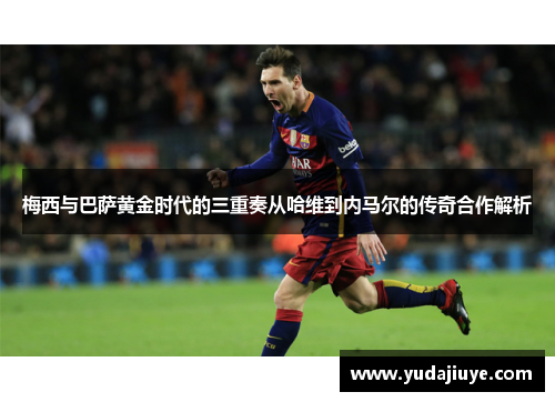 梅西与巴萨黄金时代的三重奏从哈维到内马尔的传奇合作解析