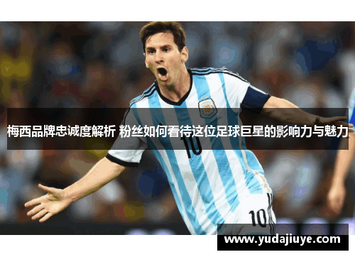 梅西品牌忠诚度解析 粉丝如何看待这位足球巨星的影响力与魅力