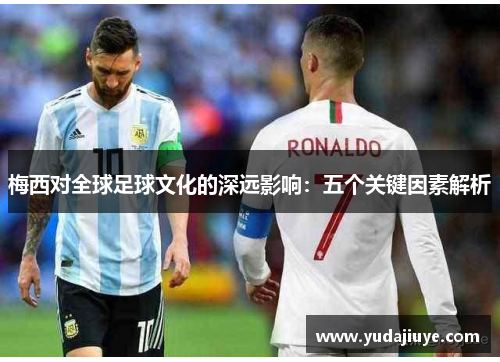 梅西对全球足球文化的深远影响：五个关键因素解析
