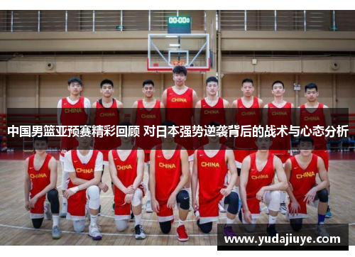中国男篮亚预赛精彩回顾 对日本强势逆袭背后的战术与心态分析