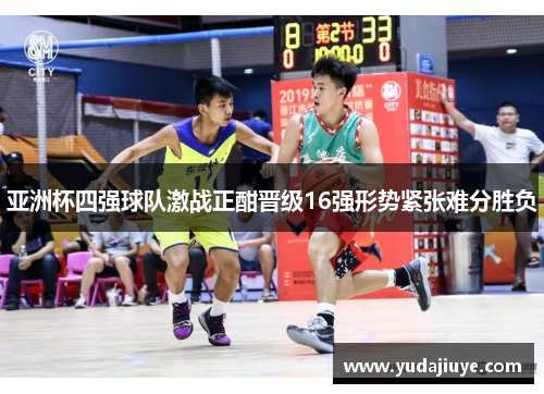 亚洲杯四强球队激战正酣晋级16强形势紧张难分胜负