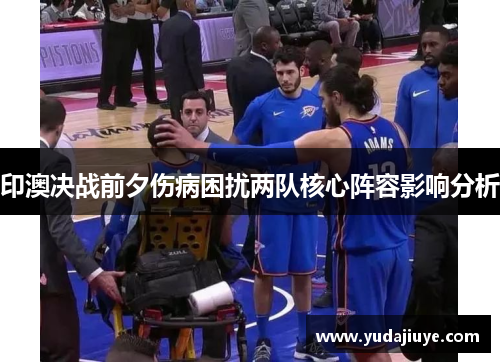 印澳决战前夕伤病困扰两队核心阵容影响分析