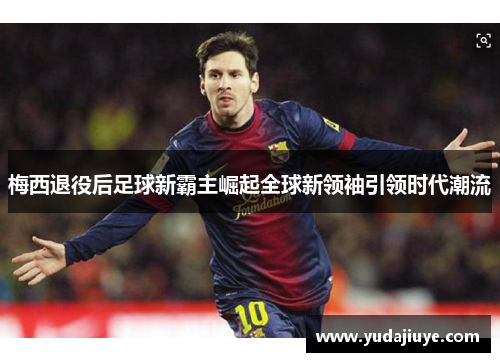 梅西退役后足球新霸主崛起全球新领袖引领时代潮流