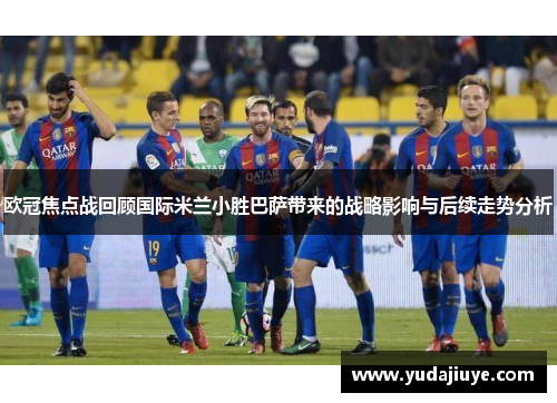 欧冠焦点战回顾国际米兰小胜巴萨带来的战略影响与后续走势分析