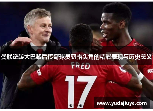 曼联逆转大巴黎后传奇球员崭露头角的精彩表现与历史意义