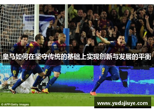 皇马如何在坚守传统的基础上实现创新与发展的平衡