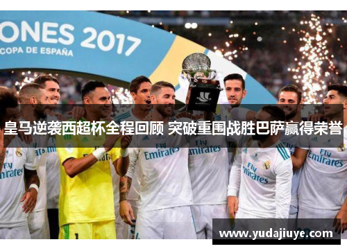 皇马逆袭西超杯全程回顾 突破重围战胜巴萨赢得荣誉
