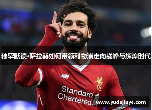 穆罕默德·萨拉赫如何带领利物浦走向巅峰与辉煌时代