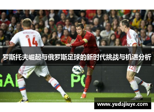 罗斯托夫崛起与俄罗斯足球的新时代挑战与机遇分析