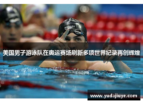 美国男子游泳队在奥运赛场刷新多项世界纪录再创辉煌