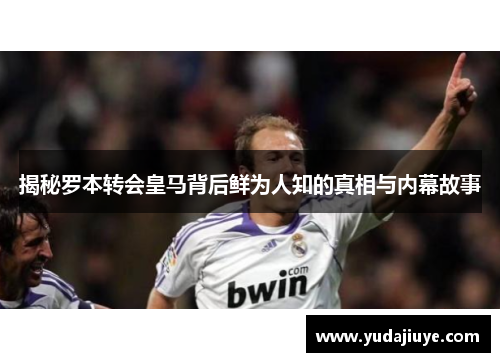 揭秘罗本转会皇马背后鲜为人知的真相与内幕故事