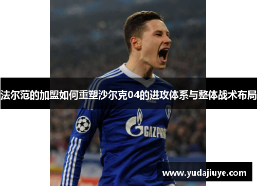 法尔范的加盟如何重塑沙尔克04的进攻体系与整体战术布局