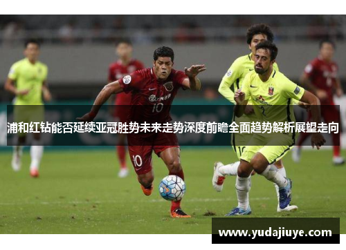 浦和红钻能否延续亚冠胜势未来走势深度前瞻全面趋势解析展望走向