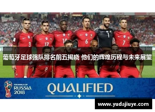 葡萄牙足球强队排名前五揭晓 他们的辉煌历程与未来展望